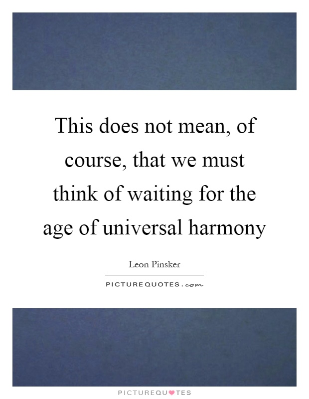 This does not mean, of course, that we must think of waiting for the age of universal harmony Picture Quote #1