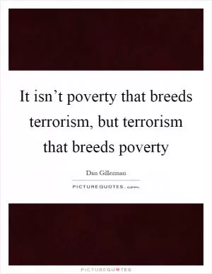 It isn’t poverty that breeds terrorism, but terrorism that breeds poverty Picture Quote #1