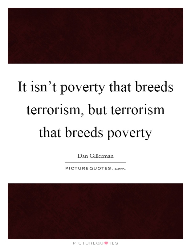 It isn't poverty that breeds terrorism, but terrorism that breeds poverty Picture Quote #1
