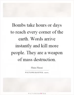 Bombs take hours or days to reach every corner of the earth. Words arrive instantly and kill more people. They are a weapon of mass destruction Picture Quote #1