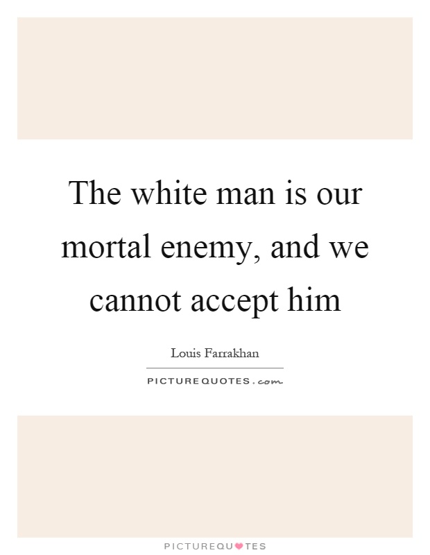 The white man is our mortal enemy, and we cannot accept him Picture Quote #1