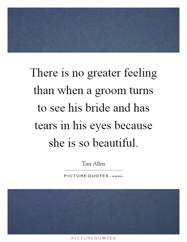 There is no greater feeling than when a groom turns to see his bride and has tears in his eyes because she is so beautiful Picture Quote #1