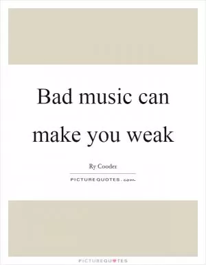 Bad music can make you weak Picture Quote #1