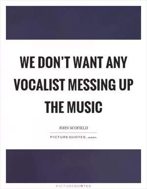 We don’t want any vocalist messing up the music Picture Quote #1