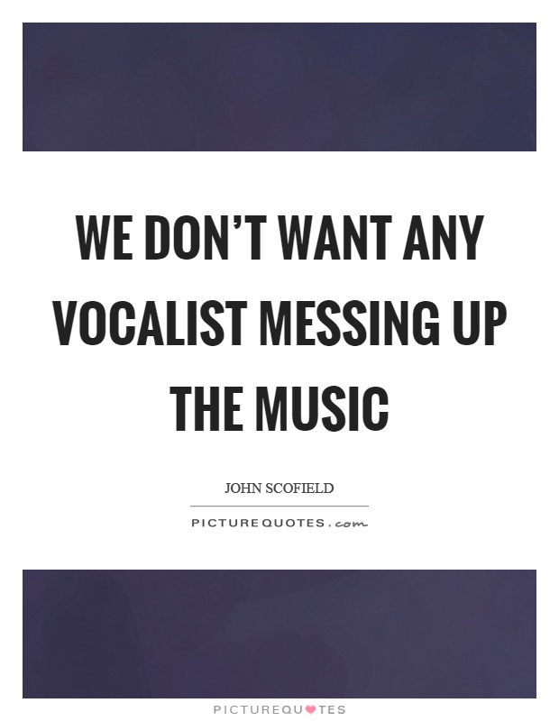 We don't want any vocalist messing up the music Picture Quote #1