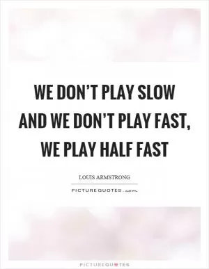 We don’t play slow and we don’t play fast, we play half fast Picture Quote #1