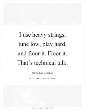 I use heavy strings, tune low, play hard, and floor it. Floor it. That’s technical talk Picture Quote #1