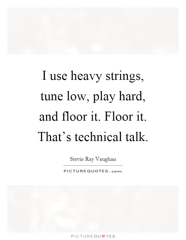 I use heavy strings, tune low, play hard, and floor it. Floor it. That's technical talk Picture Quote #1