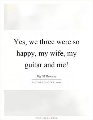 Yes, we three were so happy, my wife, my guitar and me! Picture Quote #1
