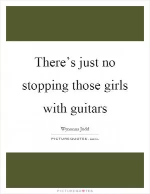 There’s just no stopping those girls with guitars Picture Quote #1