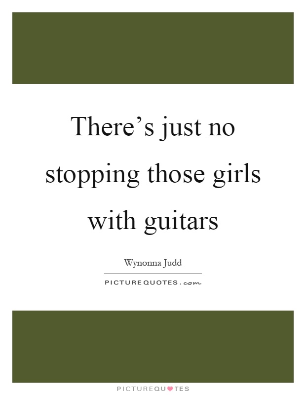 There's just no stopping those girls with guitars Picture Quote #1