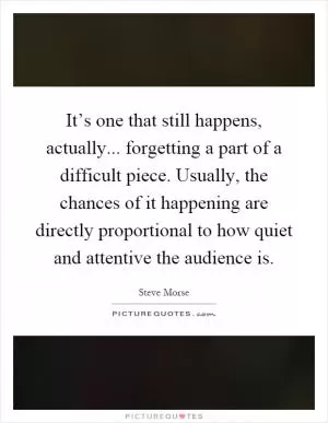 It’s one that still happens, actually... forgetting a part of a difficult piece. Usually, the chances of it happening are directly proportional to how quiet and attentive the audience is Picture Quote #1