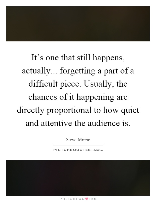 It's one that still happens, actually... forgetting a part of a difficult piece. Usually, the chances of it happening are directly proportional to how quiet and attentive the audience is Picture Quote #1