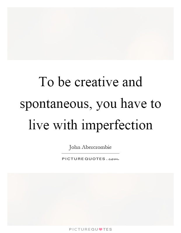 To be creative and spontaneous, you have to live with imperfection Picture Quote #1