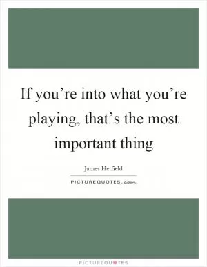 If you’re into what you’re playing, that’s the most important thing Picture Quote #1