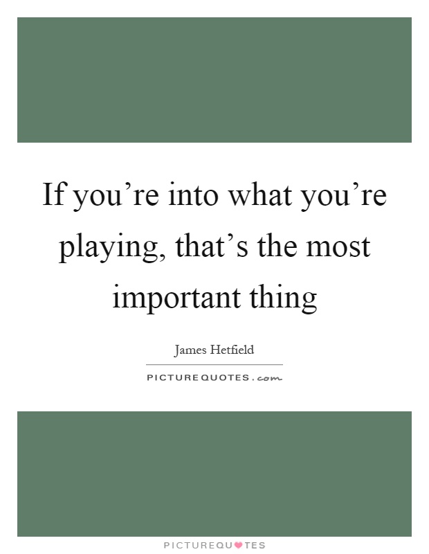 If you're into what you're playing, that's the most important thing Picture Quote #1