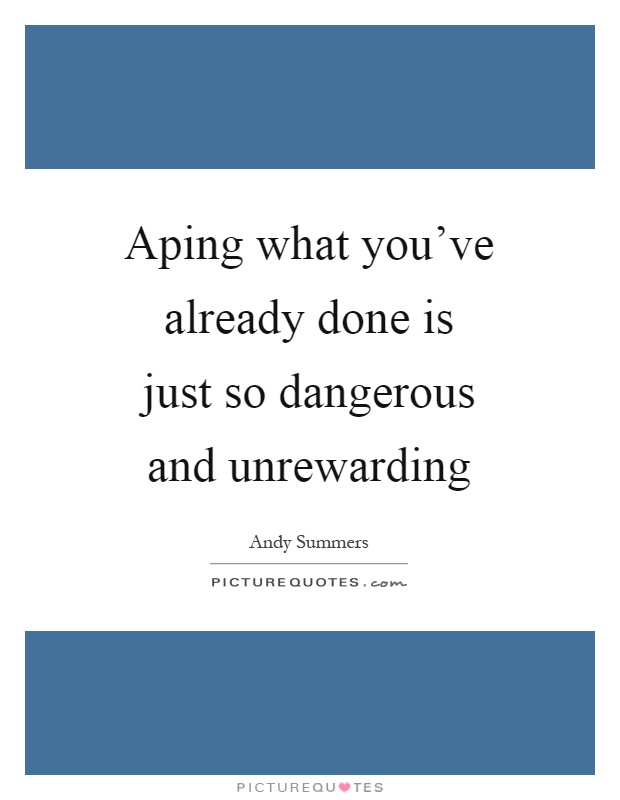 Aping what you've already done is just so dangerous and unrewarding Picture Quote #1