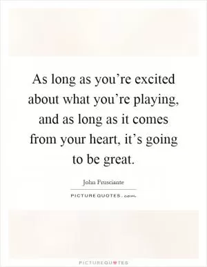 As long as you’re excited about what you’re playing, and as long as it comes from your heart, it’s going to be great Picture Quote #1
