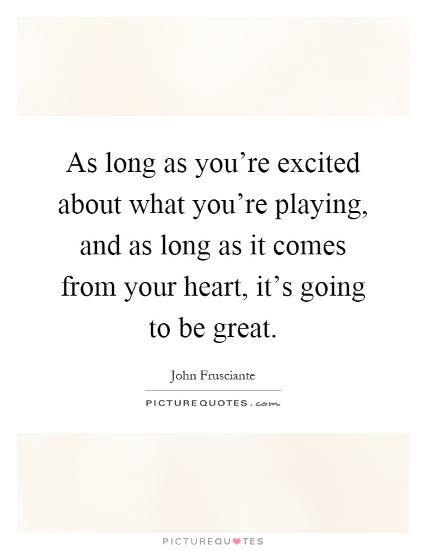 As long as you're excited about what you're playing, and as long as it comes from your heart, it's going to be great Picture Quote #1