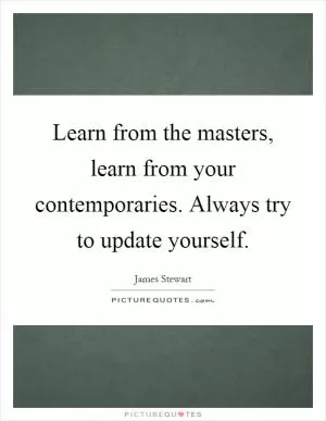 Learn from the masters, learn from your contemporaries. Always try to update yourself Picture Quote #1