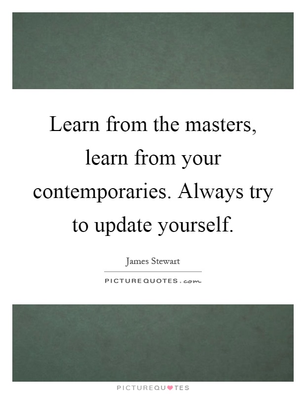 Learn from the masters, learn from your contemporaries. Always try to update yourself Picture Quote #1