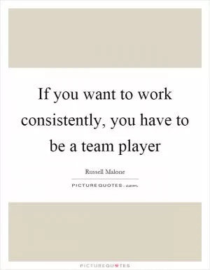 If you want to work consistently, you have to be a team player Picture Quote #1