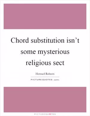 Chord substitution isn’t some mysterious religious sect Picture Quote #1