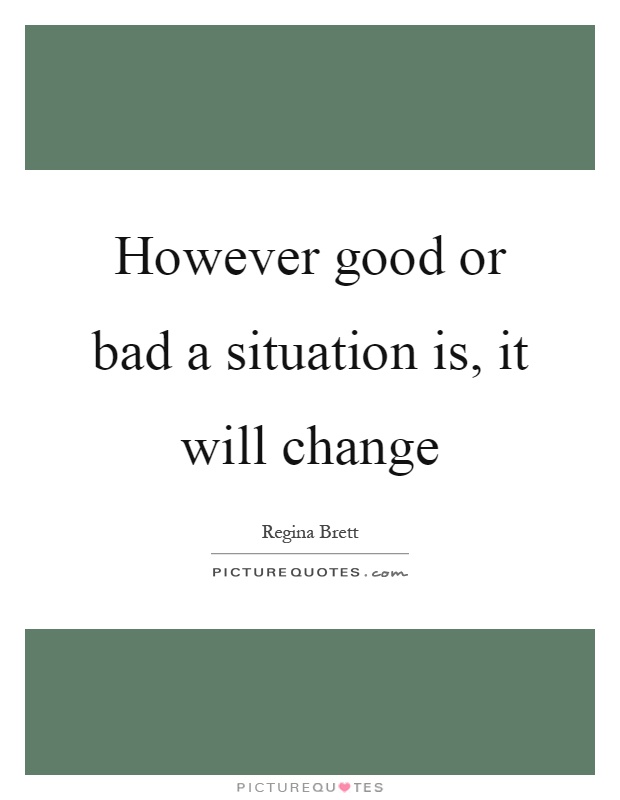 However good or bad a situation is, it will change Picture Quote #1