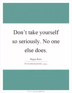 Don’t take yourself so seriously. No one else does Picture Quote #1