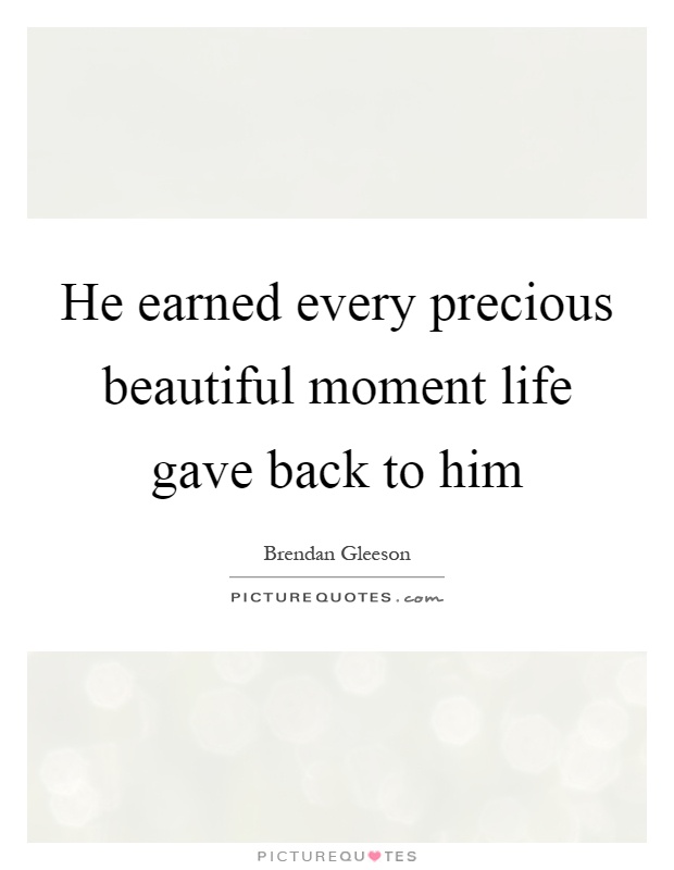 He earned every precious beautiful moment life gave back to him Picture Quote #1