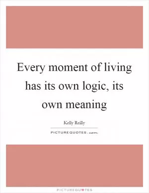 Every moment of living has its own logic, its own meaning Picture Quote #1