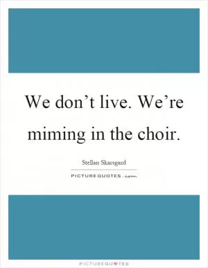 We don’t live. We’re miming in the choir Picture Quote #1