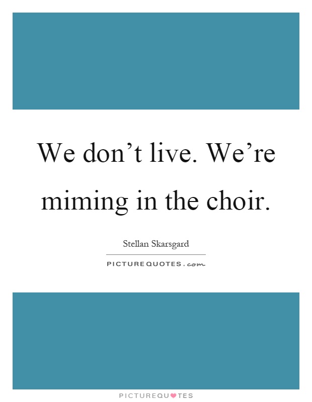 We don't live. We're miming in the choir Picture Quote #1