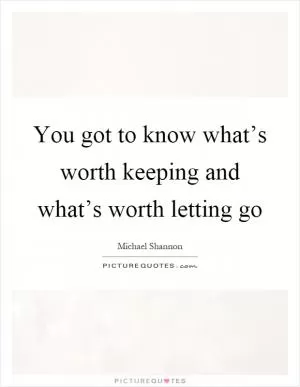 You got to know what’s worth keeping and what’s worth letting go Picture Quote #1