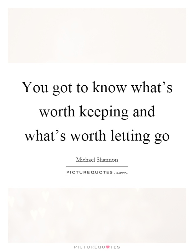 You got to know what's worth keeping and what's worth letting go Picture Quote #1