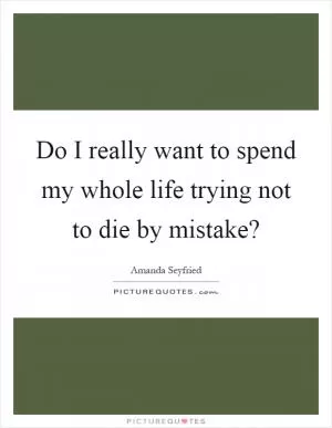 Do I really want to spend my whole life trying not to die by mistake? Picture Quote #1