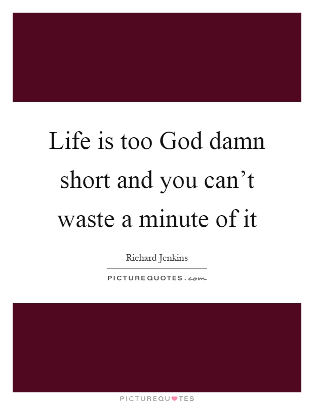 Life is too God damn short and you can't waste a minute of it Picture Quote #1