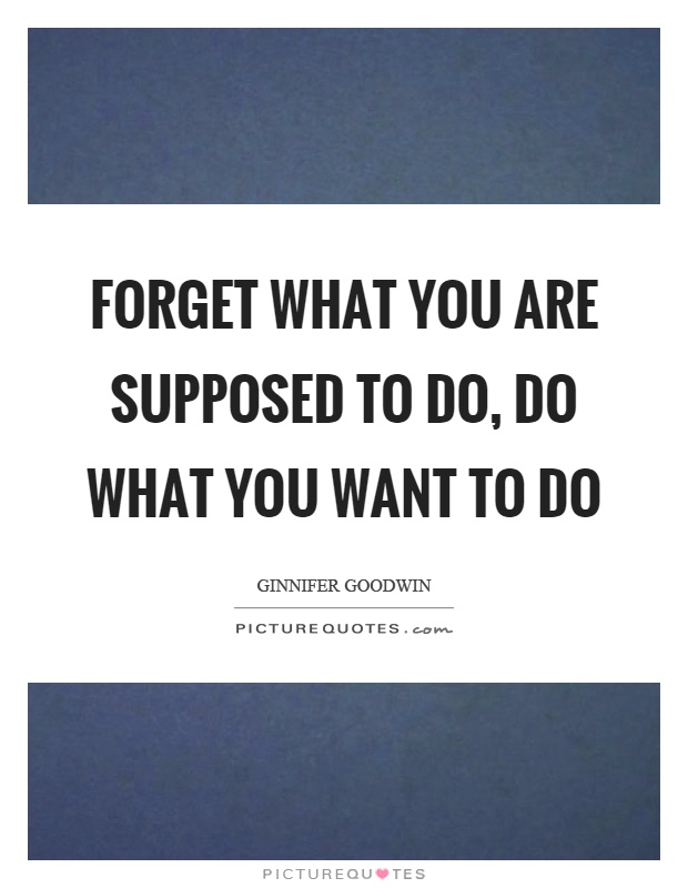 Forget what you are supposed to do, do what you want to do Picture Quote #1