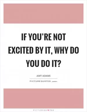 If you’re not excited by it, why do you do it? Picture Quote #1