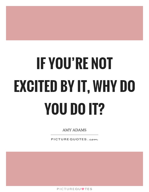 If you're not excited by it, why do you do it? Picture Quote #1