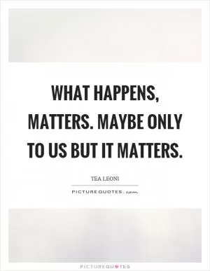 What happens, matters. Maybe only to us but it matters Picture Quote #1