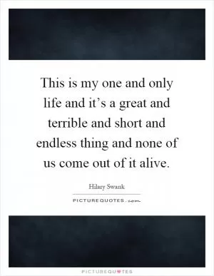 This is my one and only life and it’s a great and terrible and short and endless thing and none of us come out of it alive Picture Quote #1
