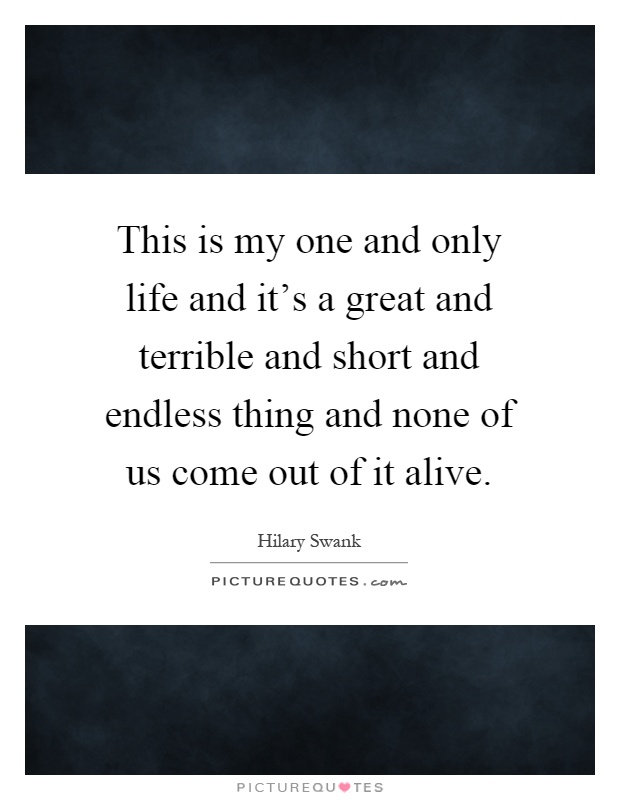 This is my one and only life and it's a great and terrible and short and endless thing and none of us come out of it alive Picture Quote #1