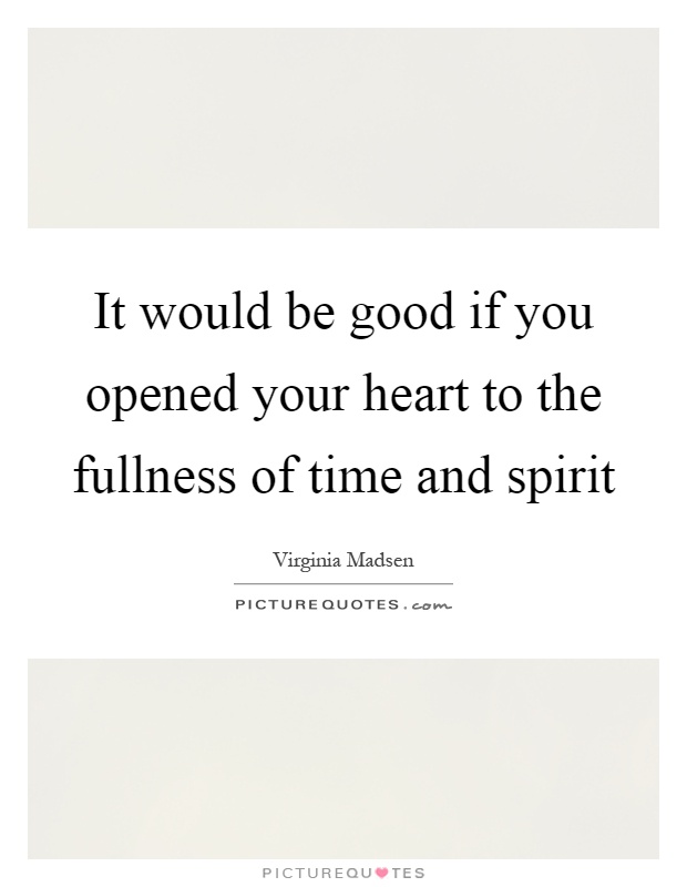 It would be good if you opened your heart to the fullness of time and spirit Picture Quote #1