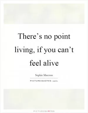 There’s no point living, if you can’t feel alive Picture Quote #1