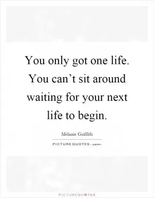 You only got one life. You can’t sit around waiting for your next life to begin Picture Quote #1
