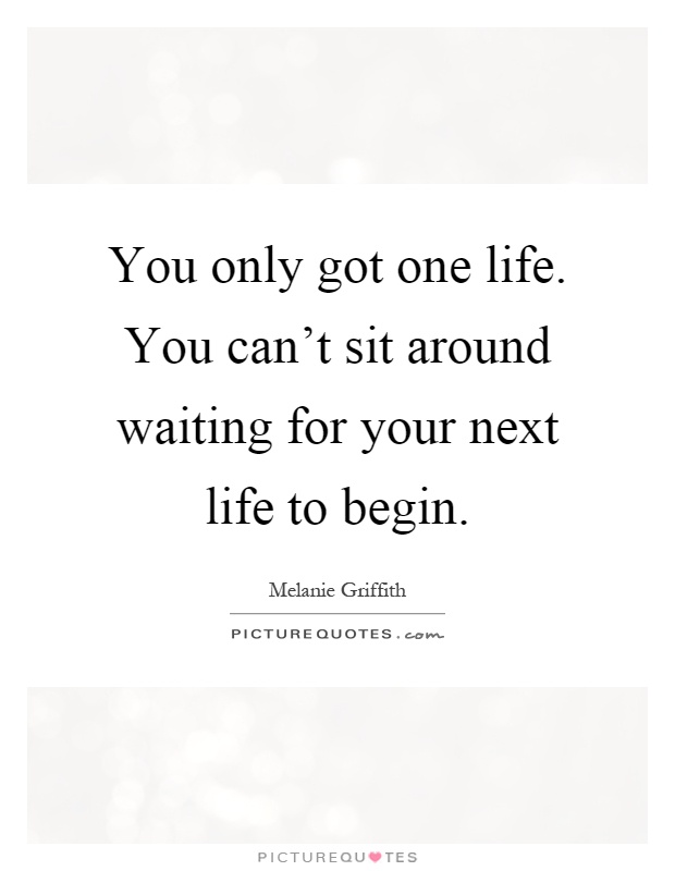 You only got one life. You can't sit around waiting for your next life to begin Picture Quote #1