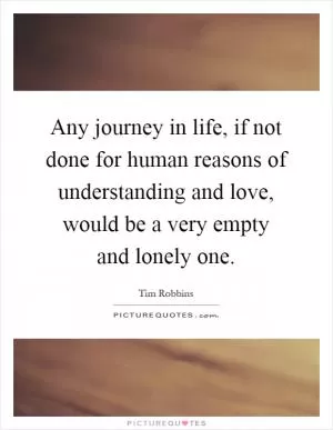 Any journey in life, if not done for human reasons of understanding and love, would be a very empty and lonely one Picture Quote #1