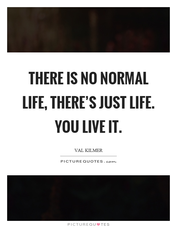 There is no normal life, there's just life. You live it Picture Quote #1