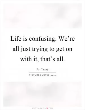 Life is confusing. We’re all just trying to get on with it, that’s all Picture Quote #1